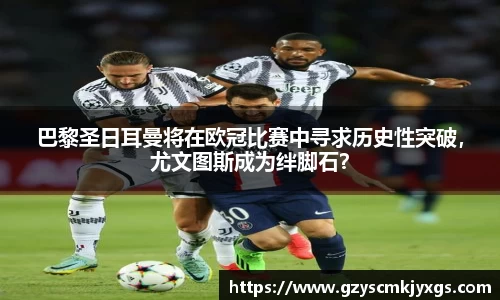 巴黎圣日耳曼将在欧冠比赛中寻求历史性突破，尤文图斯成为绊脚石？