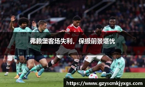 弗赖堡客场失利，保级前景堪忧
