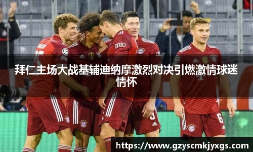 拜仁主场大战基辅迪纳摩激烈对决引燃激情球迷情怀