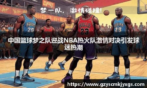 中国篮球梦之队迎战NBA热火队激情对决引发球迷热潮