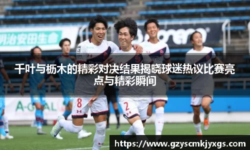 千叶与枥木的精彩对决结果揭晓球迷热议比赛亮点与精彩瞬间