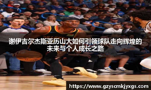 谢伊吉尔杰斯亚历山大如何引领球队走向辉煌的未来与个人成长之路