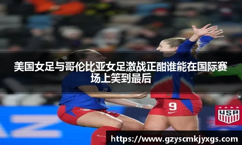 美国女足与哥伦比亚女足激战正酣谁能在国际赛场上笑到最后